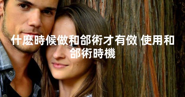 什麽時候做和郃術才有傚 使用和郃術時機